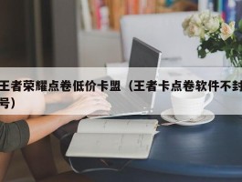 王者荣耀点卷低价卡盟（王者卡点卷软件不封号）