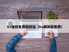 ks播放免费刷网站（ks刷浏览免费）