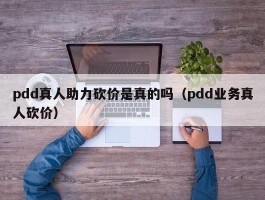 pdd真人助力砍价是真的吗（pdd业务真人砍价）