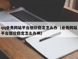 qq业务网站平台低价稳定怎么办（业务网站平台低价稳定怎么办啊）