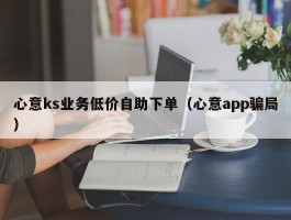 心意ks业务低价自助下单（心意app骗局）