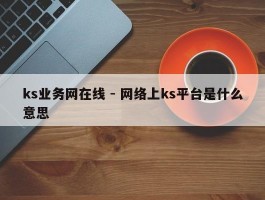 ks业务网在线 - 网络上ks平台是什么意思