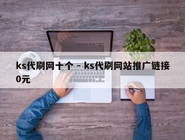 ks代刷网十个 - ks代刷网站推广链接0元