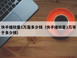 快手播放量1万是多少钱（快手播放量1万等于多少钱）