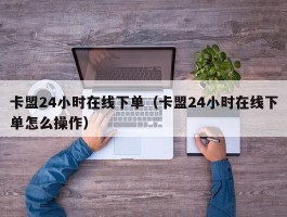 卡盟24小时在线下单（卡盟24小时在线下单怎么操作）