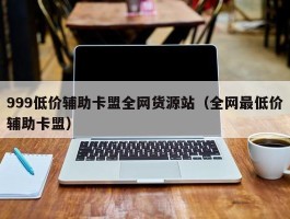 999低价辅助卡盟全网货源站（全网最低价辅助卡盟）