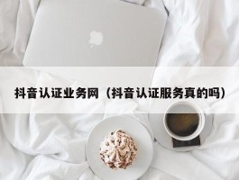 抖音认证业务网（抖音认证服务真的吗）