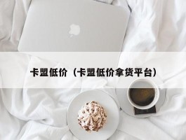 卡盟低价（卡盟低价拿货平台）