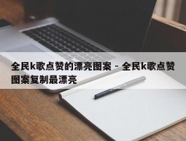 全民k歌点赞的漂亮图案 - 全民k歌点赞图案复制最漂亮