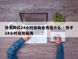 快手网红24小时自助业务是什么 - 快手24小时自助服务