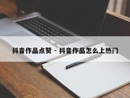 抖音作品点赞 - 抖音作品怎么上热门