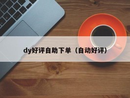 dy好评自助下单（自动好评）