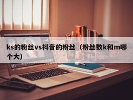 ks的粉丝vs抖音的粉丝（粉丝数k和m哪个大）