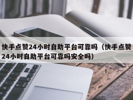 快手点赞24小时自助平台可靠吗（快手点赞24小时自助平台可靠吗安全吗）