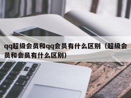 qq超级会员和qq会员有什么区别（超级会员和会员有什么区别）