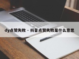 dy点赞失败 - 抖音点赞失败是什么意思