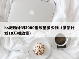 ks激励计划1000播放量多少钱（激励计划10万播放量）