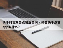 快手抖音双击点赞业务网 - 抖音快手点赞app叫什么?