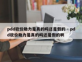 pdd砍价助力是真的吗还是假的 - pdd砍价助力是真的吗还是假的啊