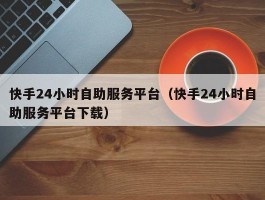 快手24小时自助服务平台（快手24小时自助服务平台下载）