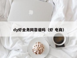 dy虾业务网靠谱吗（虾 电商）