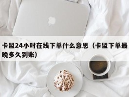 卡盟24小时在线下单什么意思（卡盟下单最晚多久到账）