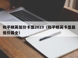 和平精英低价卡盟2019（和平精英卡盟最低价最全）