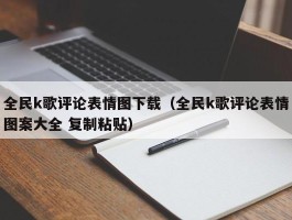 全民k歌评论表情图下载（全民k歌评论表情图案大全 复制粘贴）