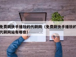 免费刷快手播放的代刷网（免费刷快手播放的代刷网站有哪些）