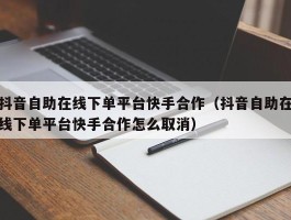 抖音自助在线下单平台快手合作（抖音自助在线下单平台快手合作怎么取消）