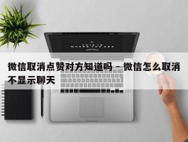 微信取消点赞对方知道吗 - 微信怎么取消不显示聊天