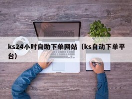 ks24小时自助下单网站（ks自动下单平台）