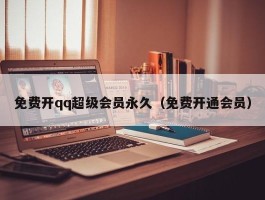 免费开qq超级会员永久（免费开通会员）