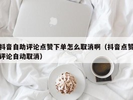 抖音自助评论点赞下单怎么取消啊（抖音点赞评论自动取消）