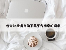 包含ks业务自助下单平台南京的词条