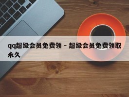 qq超级会员免费领 - 超级会员免费领取永久