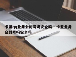 卡盟qq业务会封号吗安全吗 - 卡盟业务会封号吗安全吗