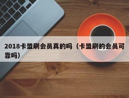 2018卡盟刷会员真的吗（卡盟刷的会员可靠吗）