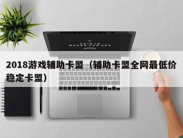 2018游戏辅助卡盟（辅助卡盟全网最低价稳定卡盟）