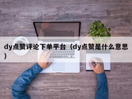 dy点赞评论下单平台（dy点赞是什么意思）