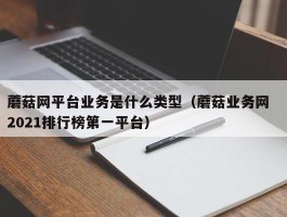 蘑菇网平台业务是什么类型（蘑菇业务网  2021排行榜第一平台）