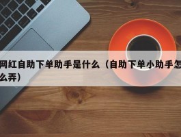 网红自助下单助手是什么（自助下单小助手怎么弄）