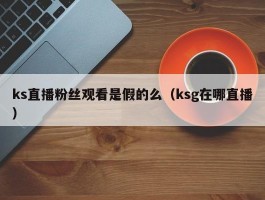 ks直播粉丝观看是假的么（ksg在哪直播）