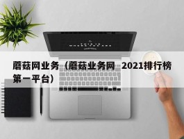 蘑菇网业务（蘑菇业务网  2021排行榜第一平台）