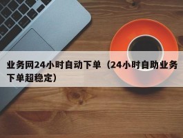 业务网24小时自动下单（24小时自助业务下单超稳定）