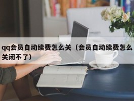 qq会员自动续费怎么关（会员自动续费怎么关闭不了）