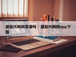 蘑菇代刷网靠谱吗 - 蘑菇代刷网app下载