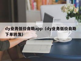 dy业务低价自助app（dy业务低价自助下单转发）