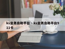 ks业务自助平台 - ks业务自助平台911卡