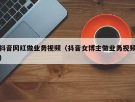 抖音网红做业务视频（抖音女博主做业务视频）